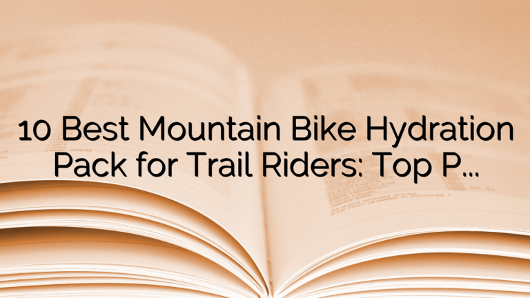 10 Best Mountain Bike Hydration Pack for Trail Riders: Top Picks and Buying Guide