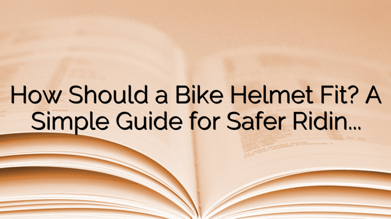 How Should a Bike Helmet Fit? A Simple Guide for Safer Riding