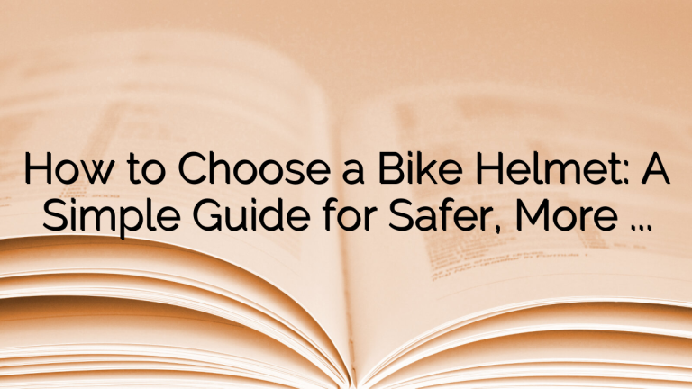 How to Choose a Bike Helmet: A Simple Guide for Safer, More Comfortable Rides