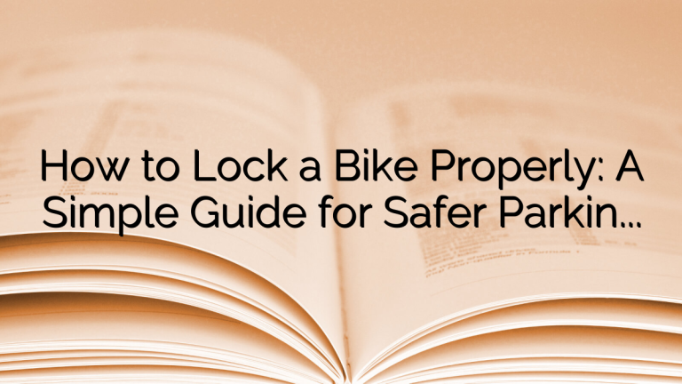 How to Lock a Bike Properly: A Simple Guide for Safer Parking