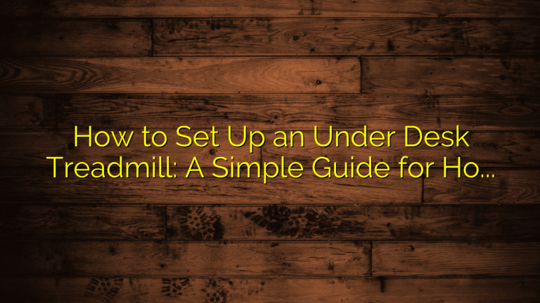 How to Set Up an Under Desk Treadmill: A Simple Guide for Home and Office Walking