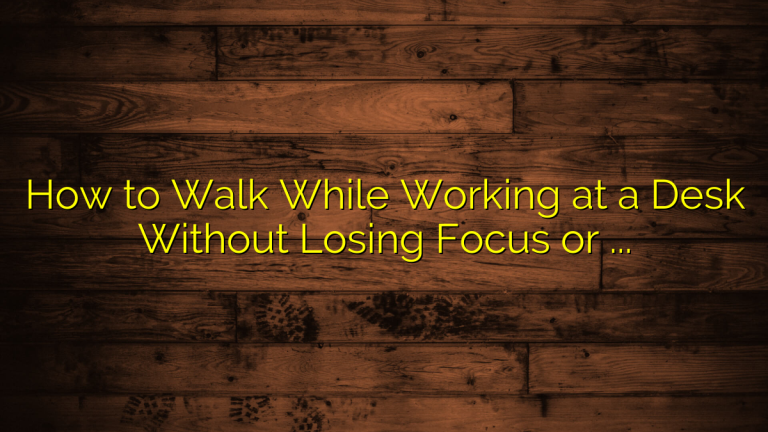 How to Walk While Working at a Desk Without Losing Focus or Balance