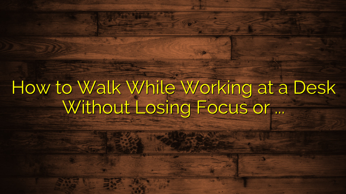 How to Walk While Working at a Desk Without Losing Focus or Balance