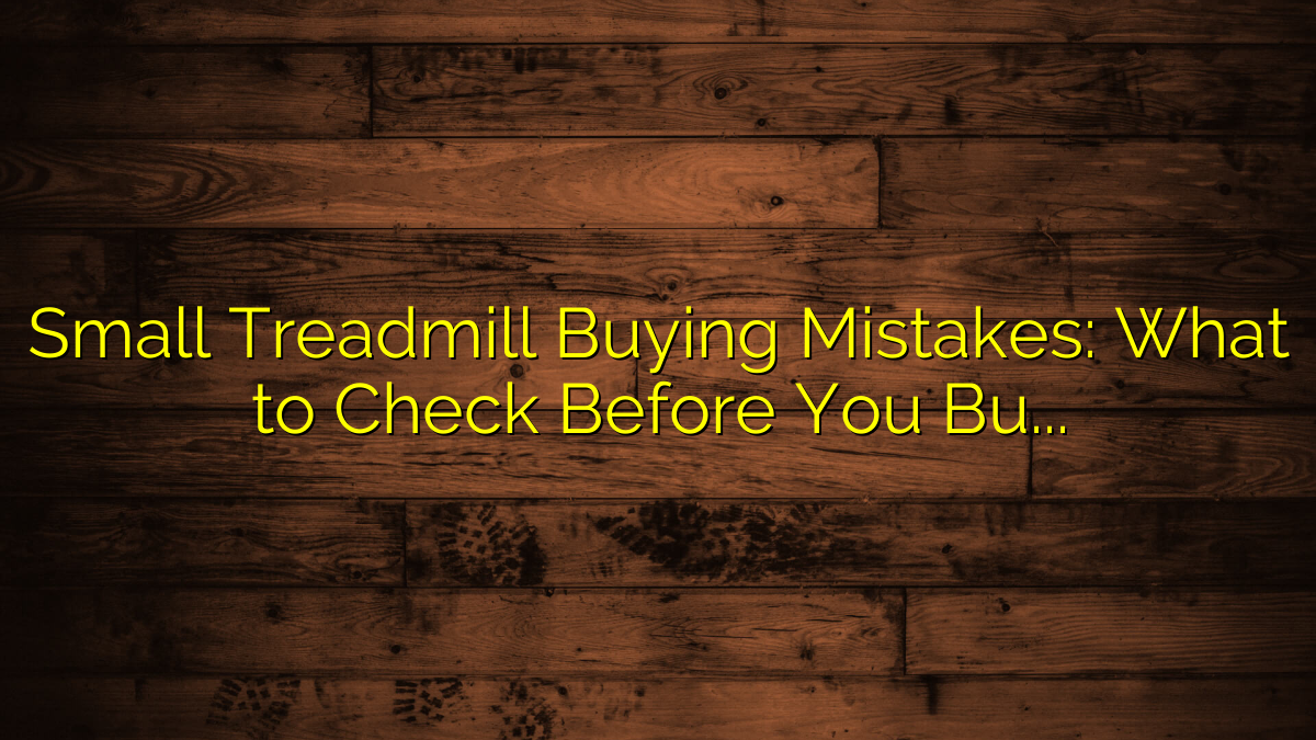 Small Treadmill Buying Mistakes: What to Check Before You Buy