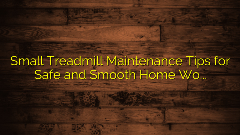 Small Treadmill Maintenance Tips for Safe and Smooth Home Workouts
