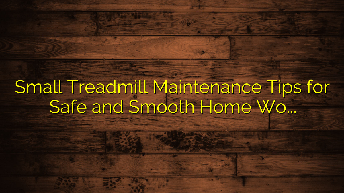 Small Treadmill Maintenance Tips for Safe and Smooth Home Workouts