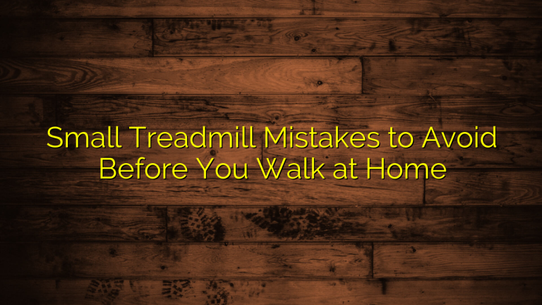 Small Treadmill Mistakes to Avoid Before You Walk at Home