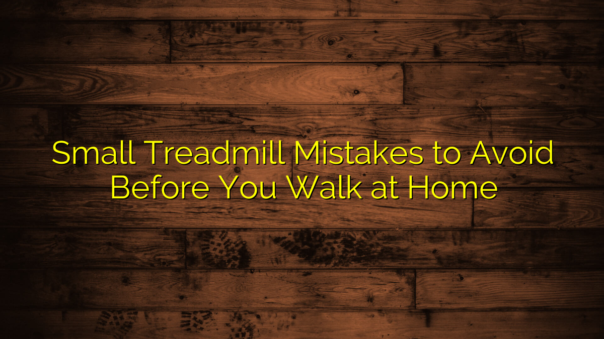 Small Treadmill Mistakes to Avoid Before You Walk at Home