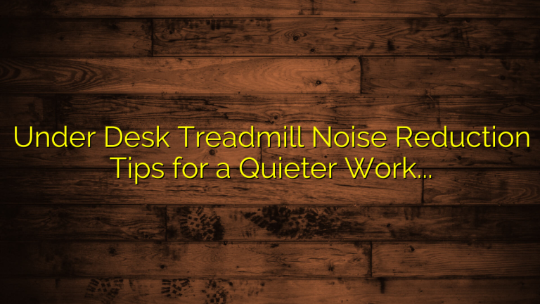 Under Desk Treadmill Noise Reduction Tips for a Quieter Workday Setup